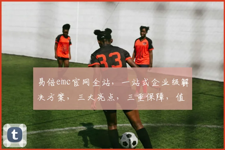 易倍emc官网全站，一站式企业级解决方案，三大亮点，三重保障，值得信赖
