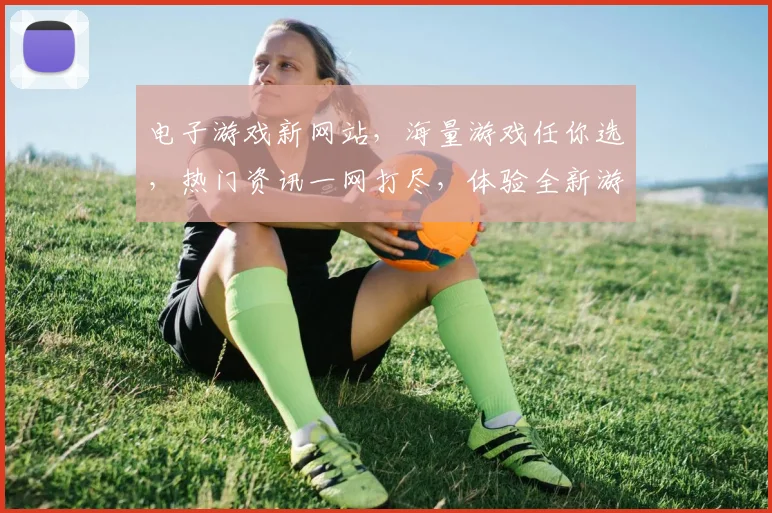 电子游戏新网站，海量游戏任你选，热门资讯一网打尽，体验全新游戏乐趣，尽在