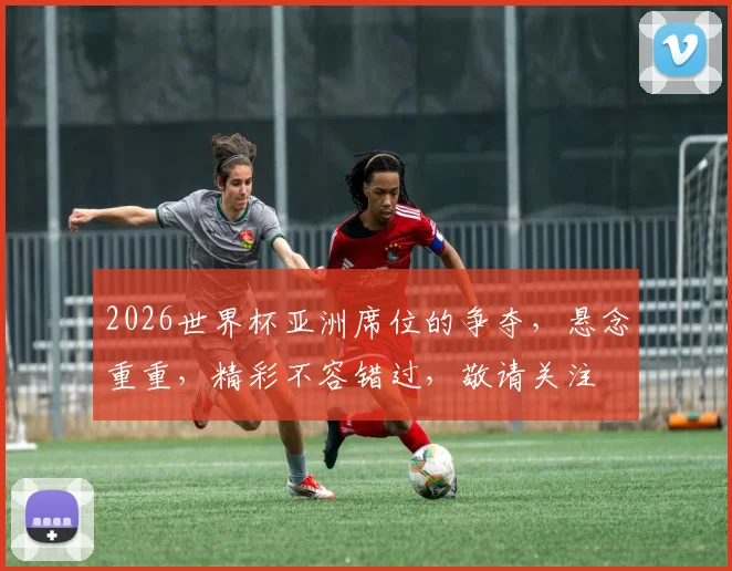 2026世界杯亚洲席位的争夺，悬念重重，精彩不容错过，敬请关注