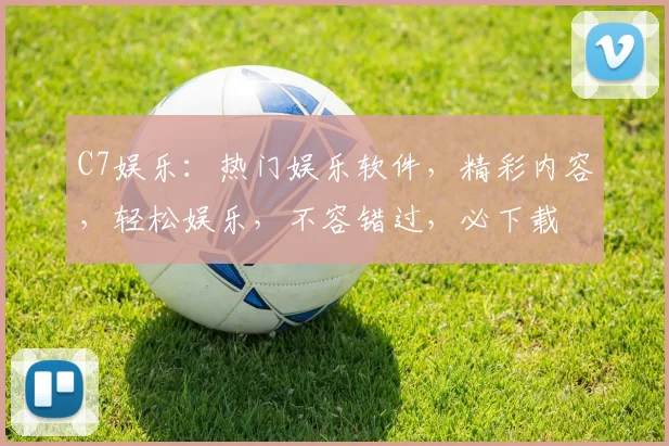 C7娱乐：热门娱乐软件，精彩内容，轻松娱乐，不容错过，必下载