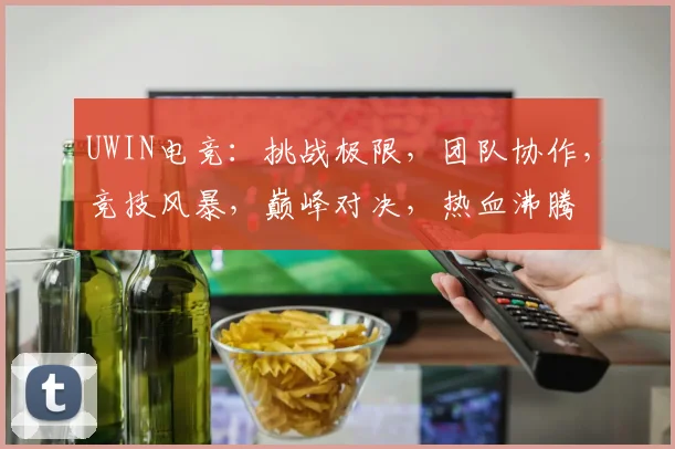 UWIN电竞：挑战极限，团队协作，竞技风暴，巅峰对决，热血沸腾