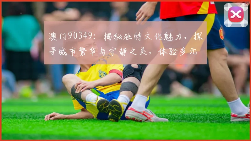 澳门90349：揭秘独特文化魅力，探寻城市繁华与宁静之美，体验多元生活风情