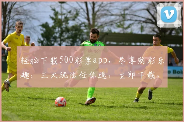 轻松下载500彩票app，尽享购彩乐趣，三大玩法任你选，立即下载，赢大奖