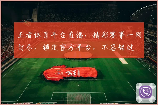 王者体育平台直播，精彩赛事一网打尽，锁定官方平台，不容错过