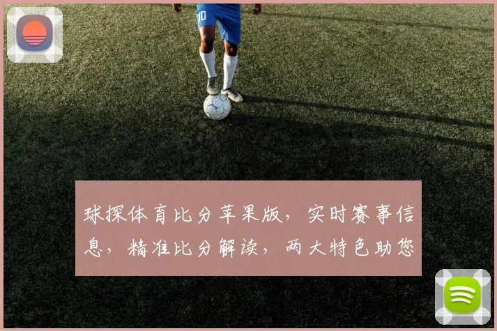 球探体育比分苹果版，实时赛事信息，精准比分解读，两大特色助您畅享体育盛宴，不容错过