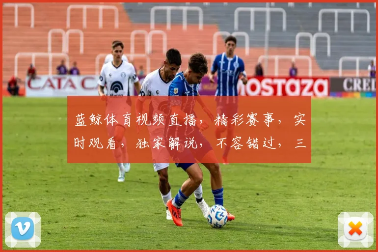 蓝鲸体育视频直播，精彩赛事，实时观看，独家解说，不容错过，三重惊喜等你来