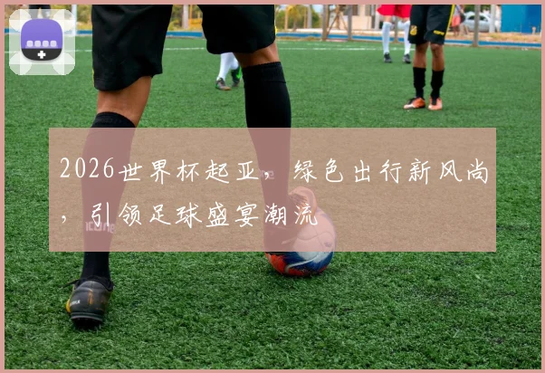 2026世界杯起亚，绿色出行新风尚，引领足球盛宴潮流