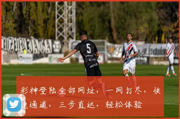 彩神登陆全部网址，一网打尽，快速通道，三步直达，轻松体验
