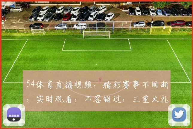 54体育直播视频，精彩赛事不间断，实时观看，不容错过，三重大礼等你来