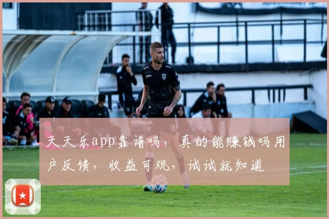 天天乐app靠谱吗，真的能赚钱吗用户反馈，收益可观，试试就知道