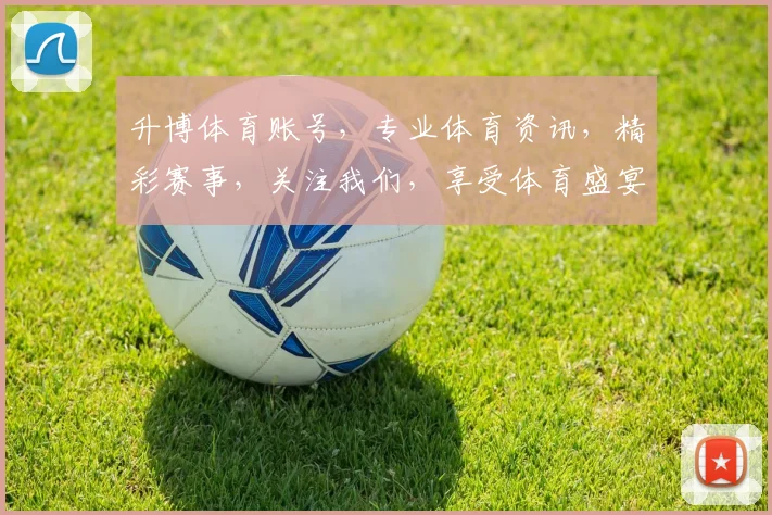 升博体育账号，专业体育资讯，精彩赛事，关注我们，享受体育盛宴，不容错过