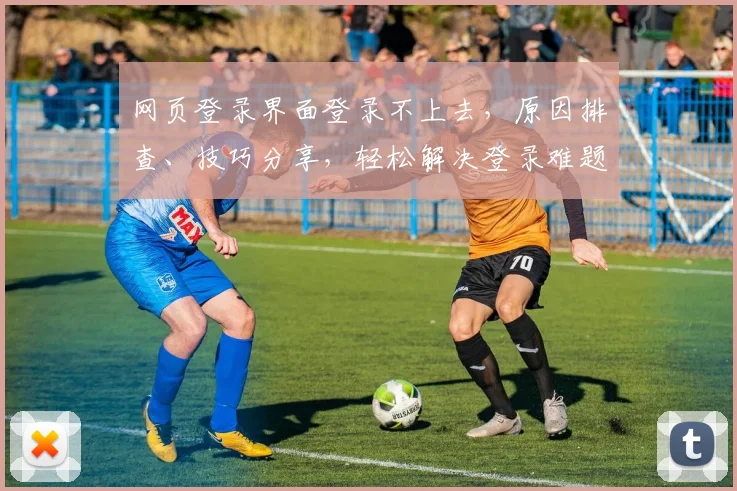 网页登录界面登录不上去，原因排查、技巧分享，轻松解决登录难题，三步攻略助力成功登录