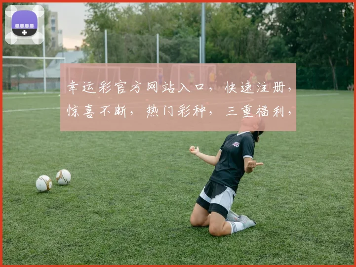 幸运彩官方网站入口，快速注册，惊喜不断，热门彩种，三重福利，不容错过