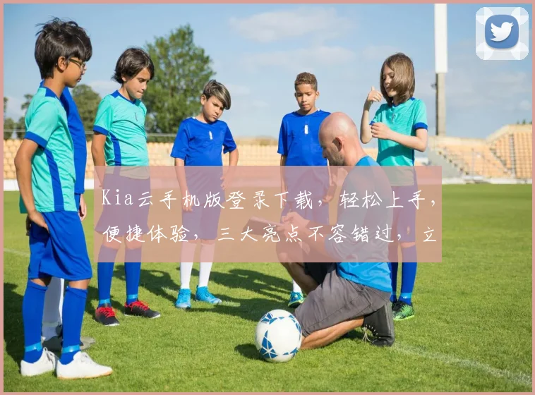 Kia云手机版登录下载，轻松上手，便捷体验，三大亮点不容错过，立即下载