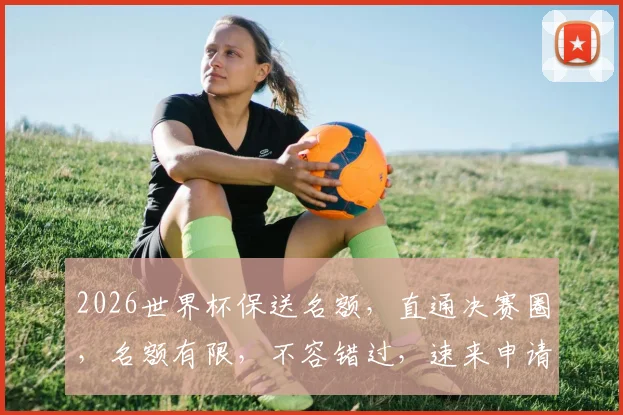 2026世界杯保送名额，直通决赛圈，名额有限，不容错过，速来申请